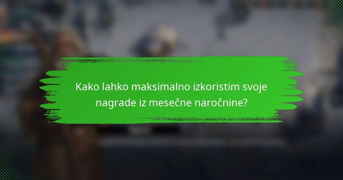 Kako lahko maksimalno izkoristim svoje nagrade iz mesečne naročnine?